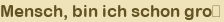 Mensch, bin ich schon gro�