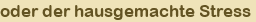 oder der hausgemachte Stress